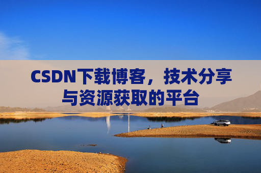 CSDN下载博客，技术分享与资源获取的平台